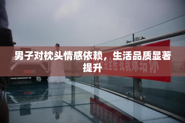 男子对枕头情感依赖，生活品质显著提升