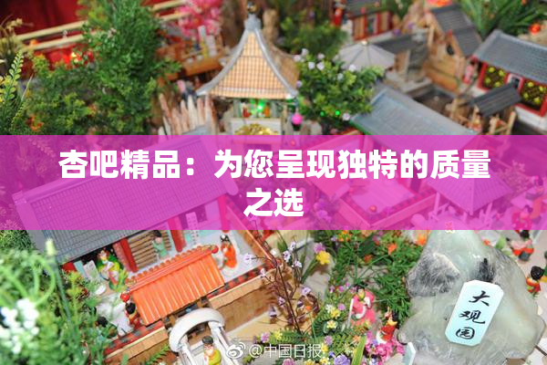 杏吧精品：为您呈现独特的质量之选