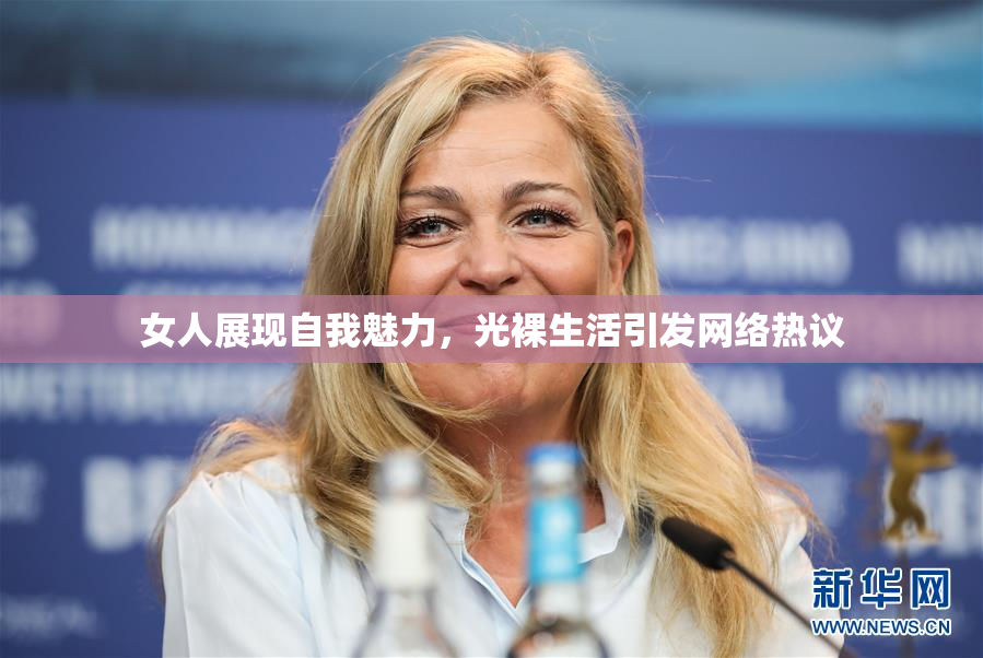 女人展现自我魅力，光裸生活引发网络热议