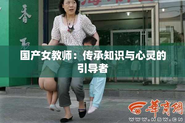 国产女教师：传承知识与心灵的引导者