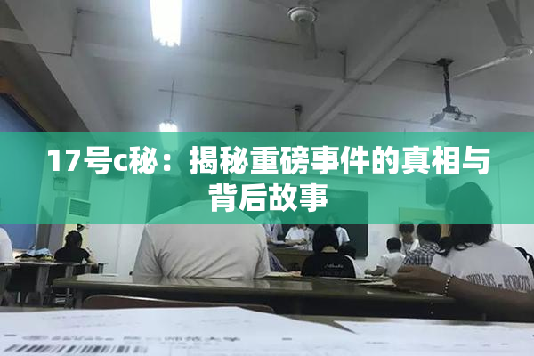 17号c秘：揭秘重磅事件的真相与背后故事