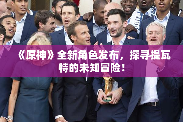 《原神》全新角色发布，探寻提瓦特的未知冒险！
