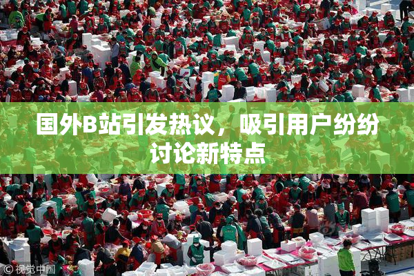 国外B站引发热议，吸引用户纷纷讨论新特点