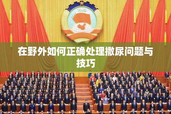在野外如何正确处理撒尿问题与技巧