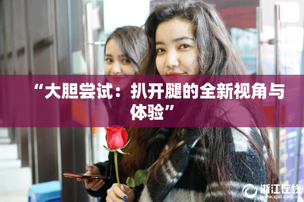 “大胆尝试：扒开腿的全新视角与体验”