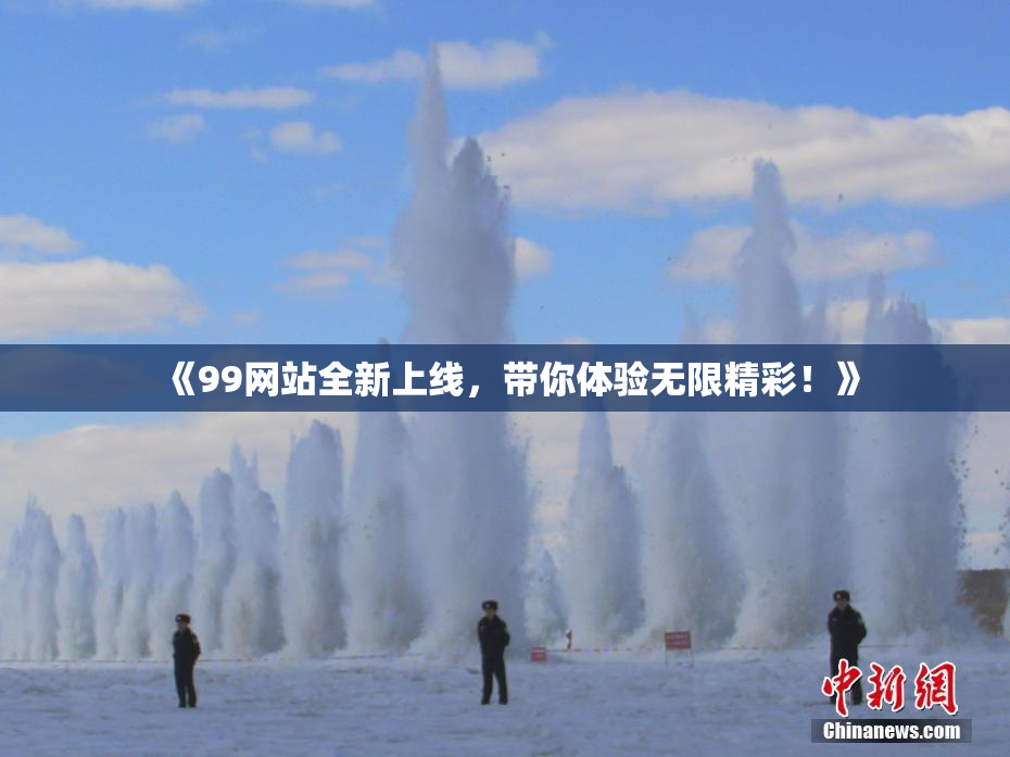 《99网站全新上线，带你体验无限精彩！》