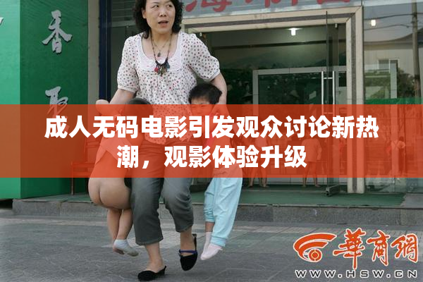 成人无码电影引发观众讨论新热潮，观影体验升级