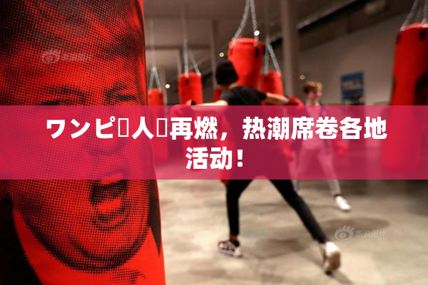 ワンピー人気再燃，热潮席卷各地活动！