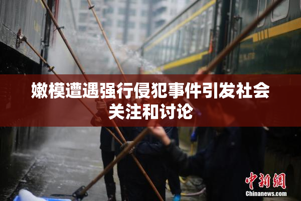 嫩模遭遇强行侵犯事件引发社会关注和讨论