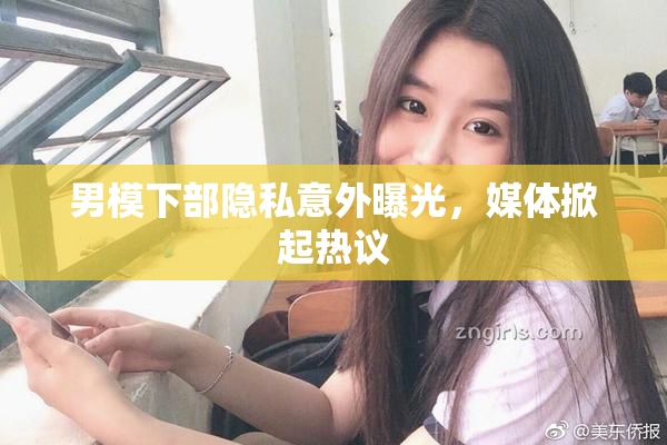男模下部隐私意外曝光，媒体掀起热议