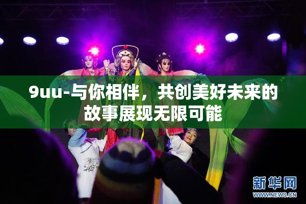 9uu-与你相伴，共创美好未来的故事展现无限可能
