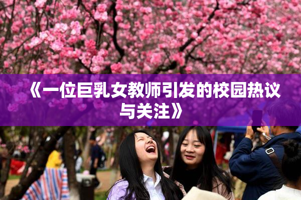 《一位巨乳女教师引发的校园热议与关注》