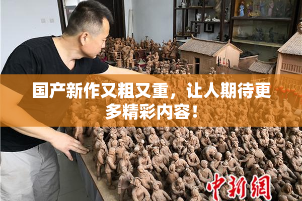 国产新作又粗又重，让人期待更多精彩内容！