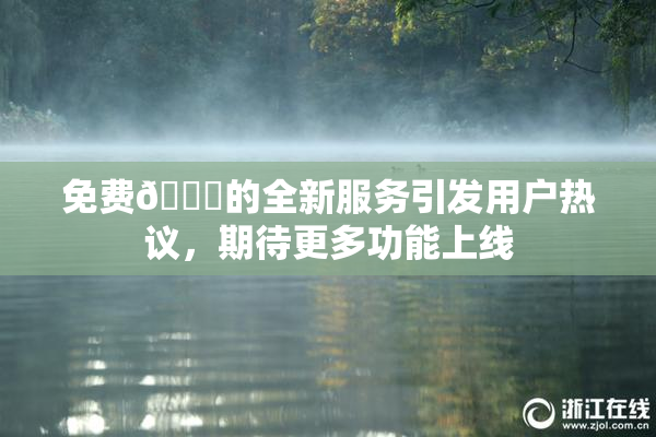 免费🔞的全新服务引发用户热议，期待更多功能上线