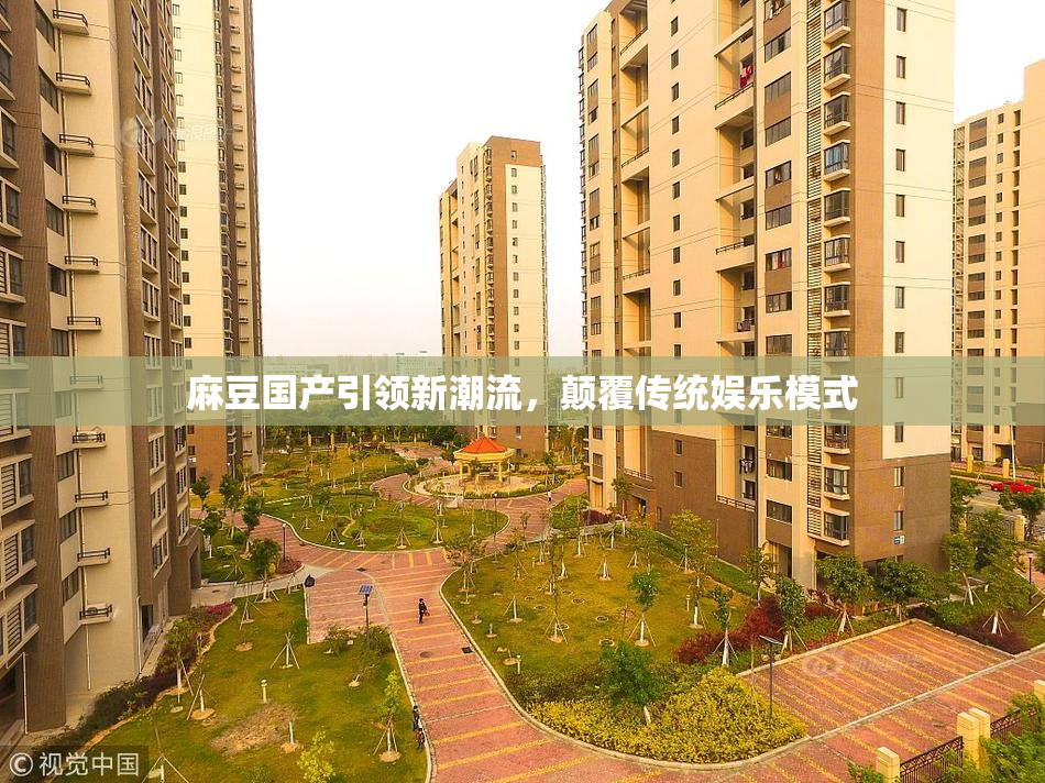 麻豆国产引领新潮流，颠覆传统娱乐模式