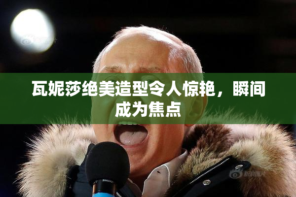 瓦妮莎绝美造型令人惊艳，瞬间成为焦点