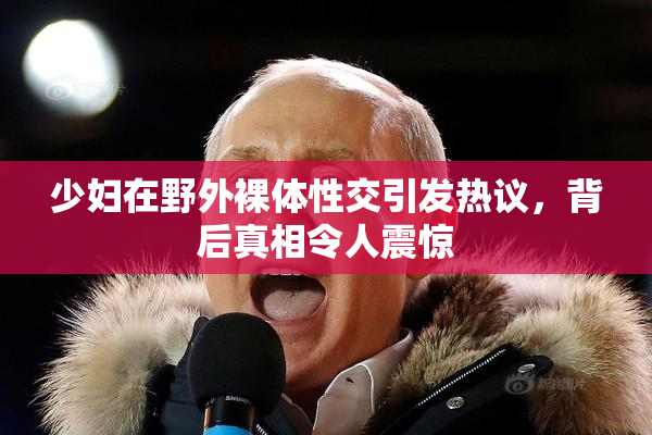 少妇在野外裸体性交引发热议，背后真相令人震惊