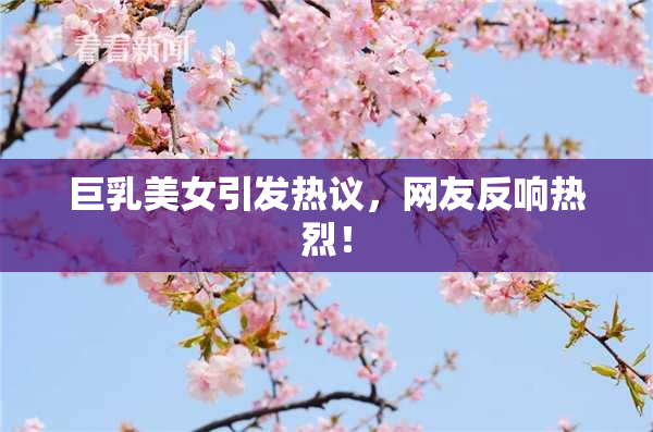 巨乳美女引发热议，网友反响热烈！