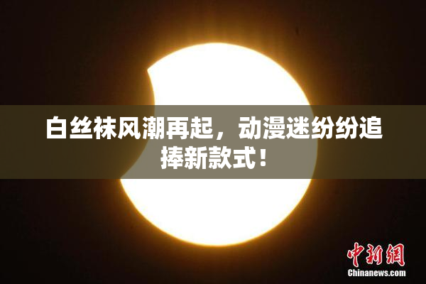 白丝袜风潮再起，动漫迷纷纷追捧新款式！