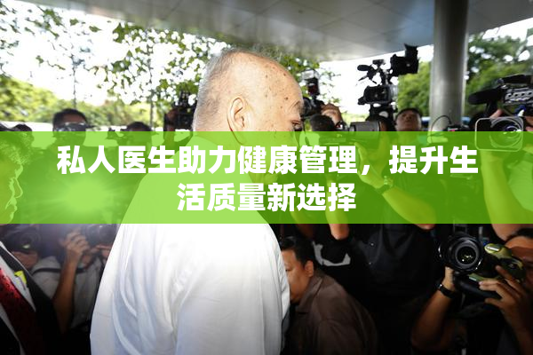 私人医生助力健康管理，提升生活质量新选择