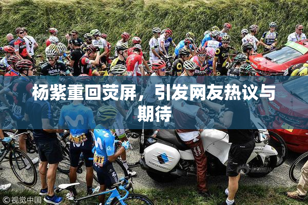 杨紫重回荧屏，引发网友热议与期待