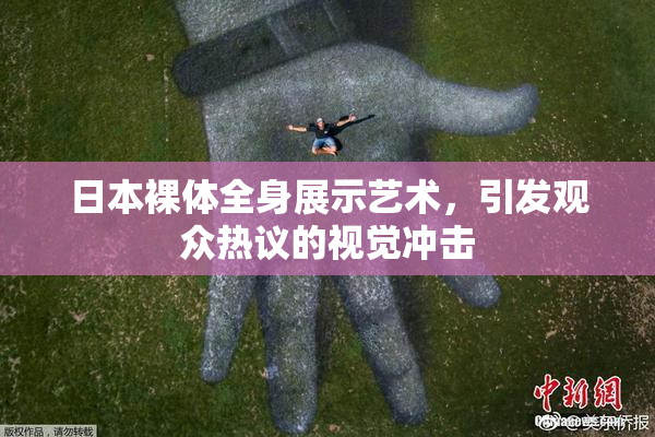 日本裸体全身展示艺术，引发观众热议的视觉冲击