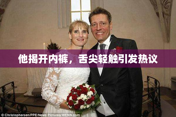 他揭开内裤，舌尖轻触引发热议