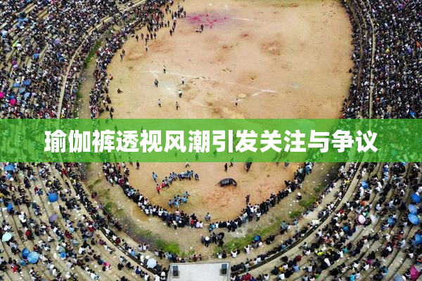 瑜伽裤透视风潮引发关注与争议