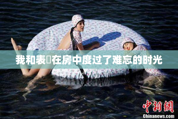 我和表妺在房中度过了难忘的时光