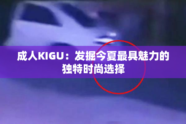 成人KIGU：发掘今夏最具魅力的独特时尚选择
