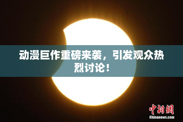 动漫巨作重磅来袭，引发观众热烈讨论！