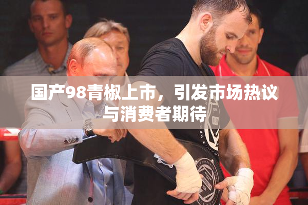 国产98青椒上市，引发市场热议与消费者期待