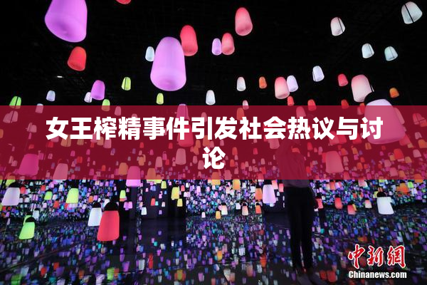 女王榨精事件引发社会热议与讨论