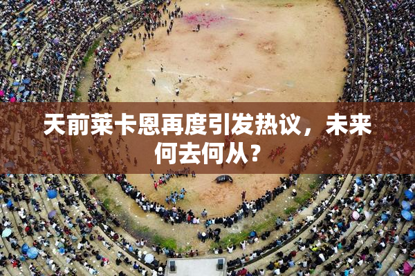 天前莱卡恩再度引发热议，未来何去何从？