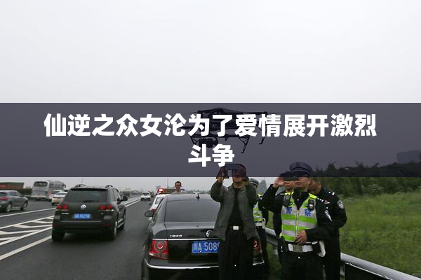 仙逆之众女沦为了爱情展开激烈斗争