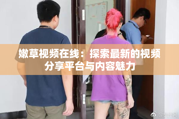 嫩草视频在线：探索最新的视频分享平台与内容魅力