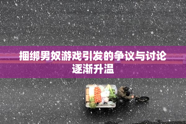 捆绑男奴游戏引发的争议与讨论逐渐升温