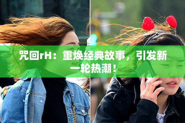 咒回rH：重焕经典故事，引发新一轮热潮！