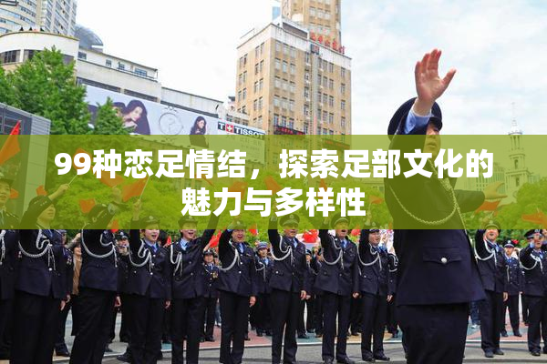 99种恋足情结，探索足部文化的魅力与多样性