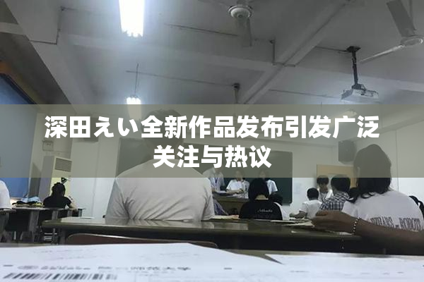 深田えい全新作品发布引发广泛关注与热议