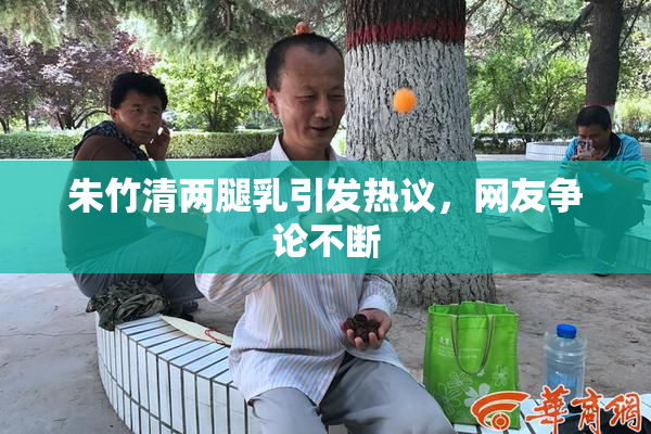 朱竹清两腿乳引发热议，网友争论不断