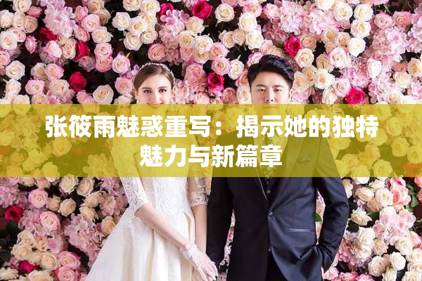 张筱雨魅惑重写：揭示她的独特魅力与新篇章