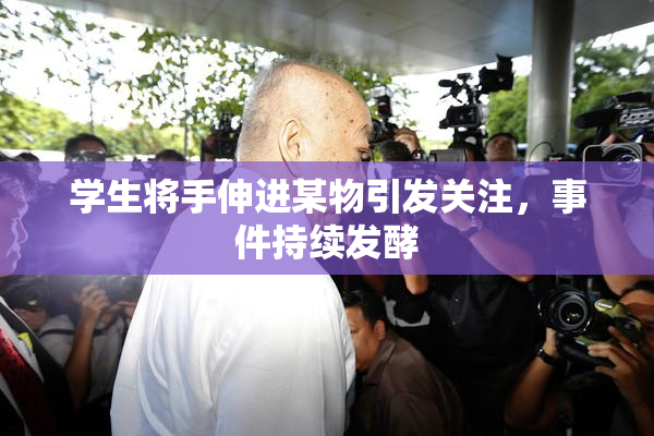 学生将手伸进某物引发关注，事件持续发酵