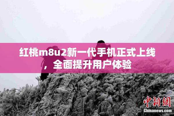 红桃m8u2新一代手机正式上线，全面提升用户体验
