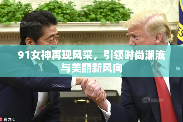 91女神再现风采，引领时尚潮流与美丽新风向