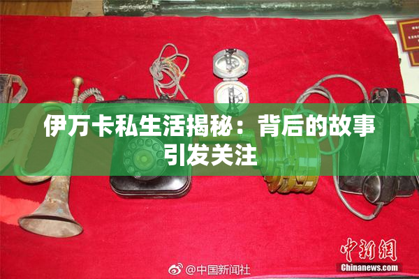 伊万卡私生活揭秘：背后的故事引发关注