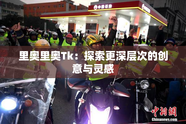 里奥里奥Tk：探索更深层次的创意与灵感