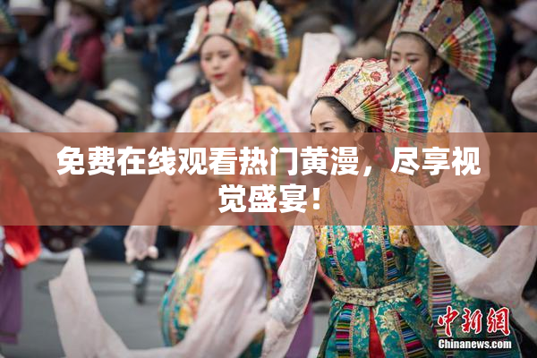 免费在线观看热门黄漫，尽享视觉盛宴！