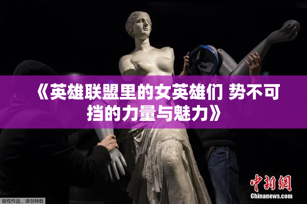 《英雄联盟里的女英雄们 势不可挡的力量与魅力》
