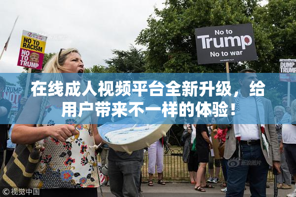 在线成人视频平台全新升级，给用户带来不一样的体验！